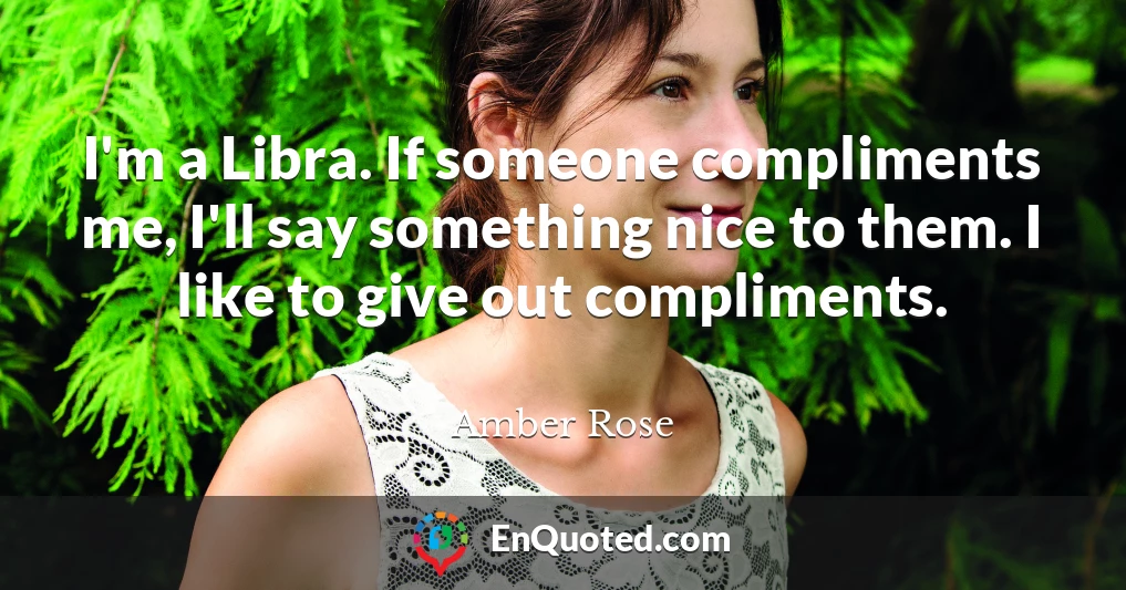 I'm a Libra. If someone compliments me, I'll say something nice to them. I like to give out compliments.