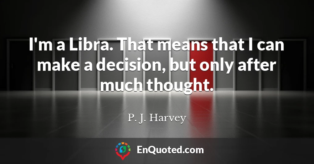 I'm a Libra. That means that I can make a decision, but only after much thought.