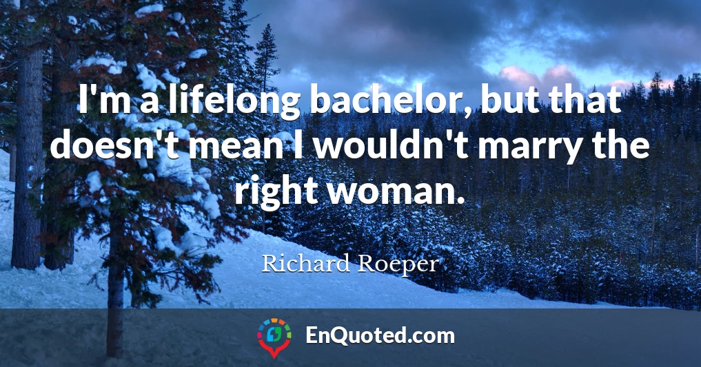 I'm a lifelong bachelor, but that doesn't mean I wouldn't marry the right woman.