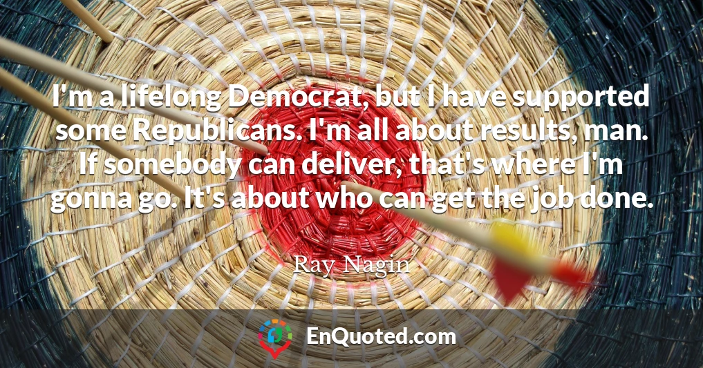 I'm a lifelong Democrat, but I have supported some Republicans. I'm all about results, man. If somebody can deliver, that's where I'm gonna go. It's about who can get the job done.