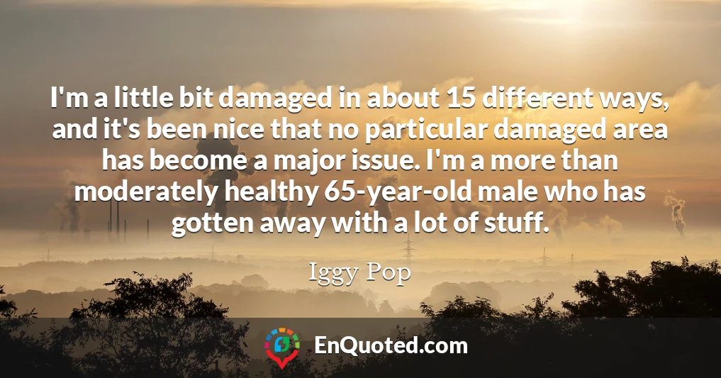 I'm a little bit damaged in about 15 different ways, and it's been nice that no particular damaged area has become a major issue. I'm a more than moderately healthy 65-year-old male who has gotten away with a lot of stuff.