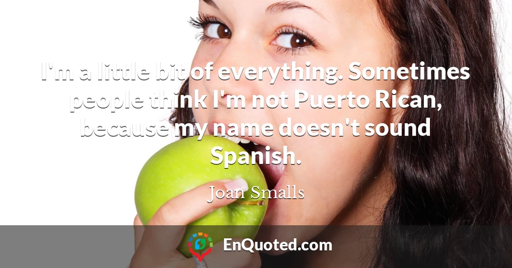I'm a little bit of everything. Sometimes people think I'm not Puerto Rican, because my name doesn't sound Spanish.