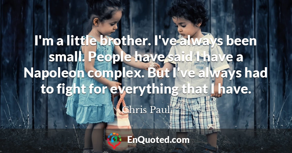 I'm a little brother. I've always been small. People have said I have a Napoleon complex. But I've always had to fight for everything that I have.