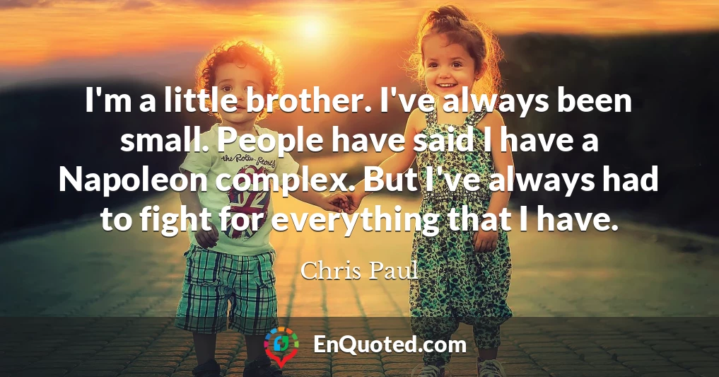 I'm a little brother. I've always been small. People have said I have a Napoleon complex. But I've always had to fight for everything that I have.