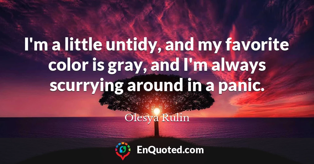 I'm a little untidy, and my favorite color is gray, and I'm always scurrying around in a panic.