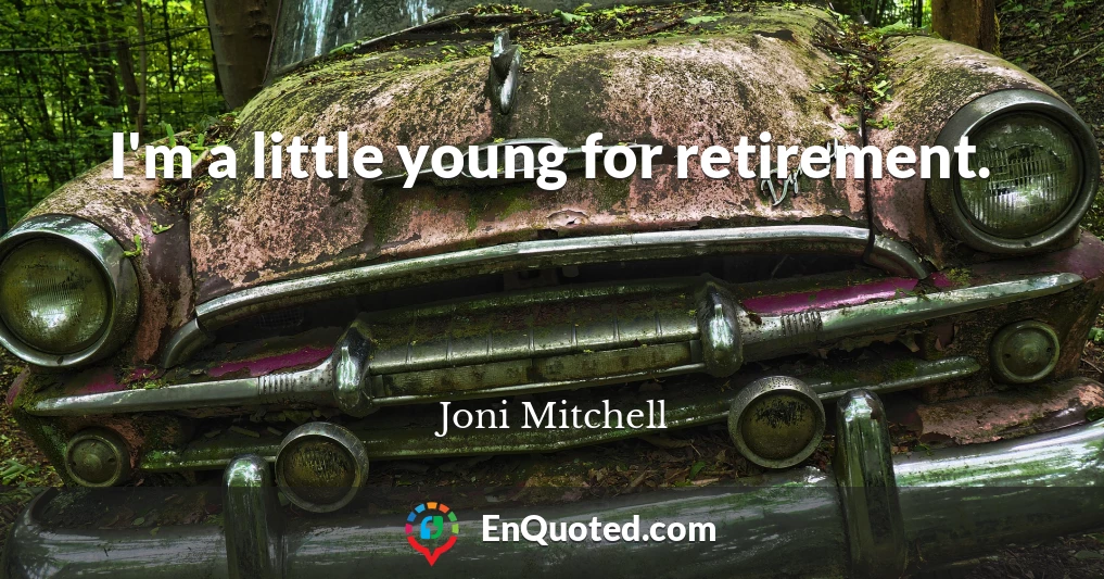 I'm a little young for retirement.