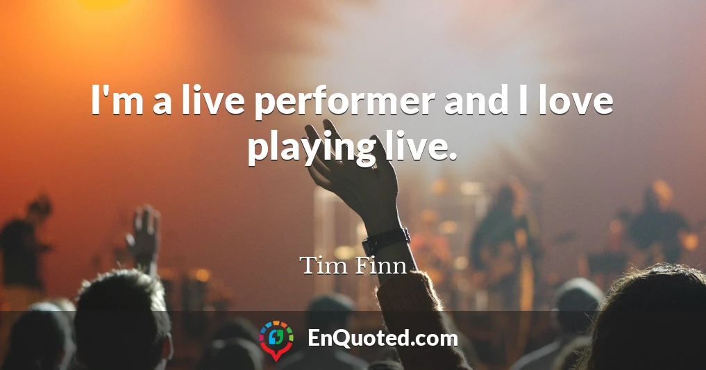 I'm a live performer and I love playing live.