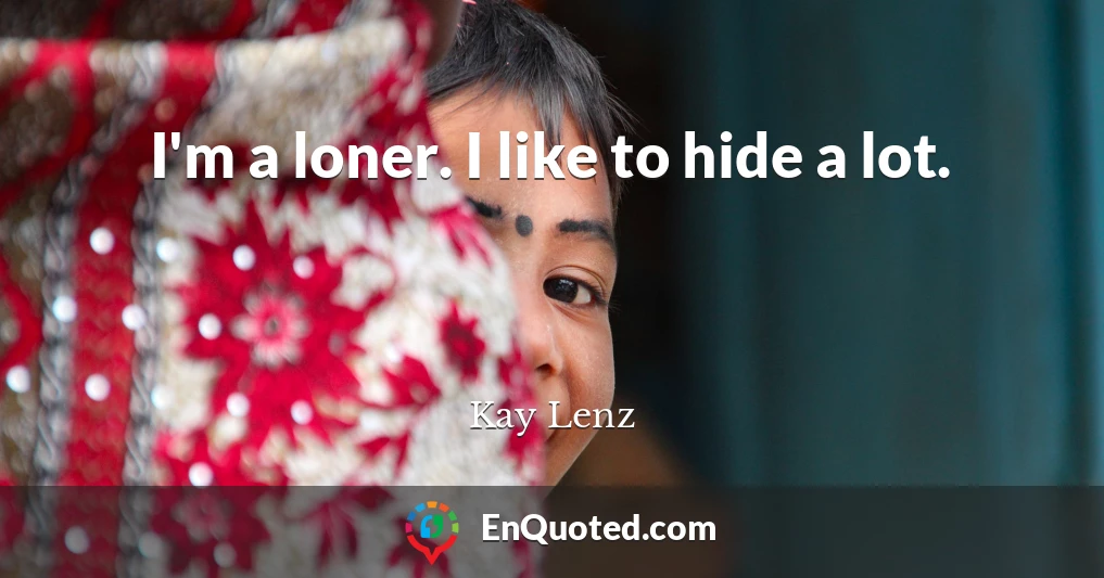 I'm a loner. I like to hide a lot.
