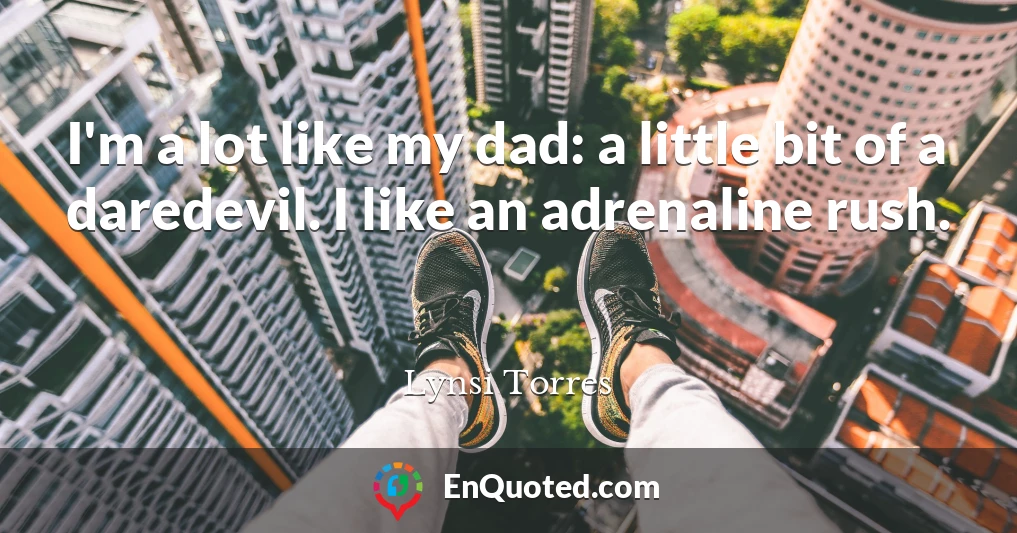 I'm a lot like my dad: a little bit of a daredevil. I like an adrenaline rush.