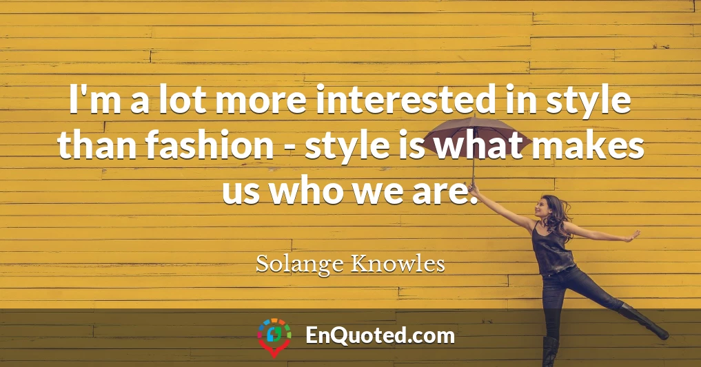 I'm a lot more interested in style than fashion - style is what makes us who we are.