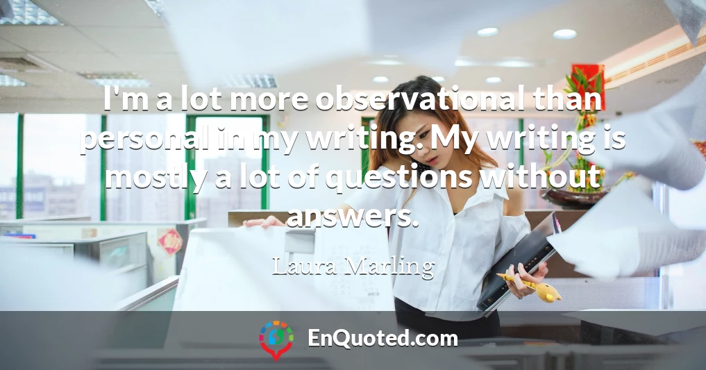 I'm a lot more observational than personal in my writing. My writing is mostly a lot of questions without answers.