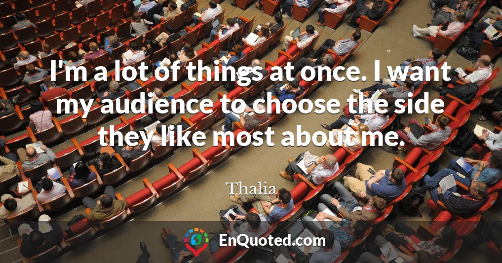 I'm a lot of things at once. I want my audience to choose the side they like most about me.