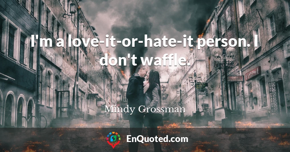 I'm a love-it-or-hate-it person. I don't waffle.