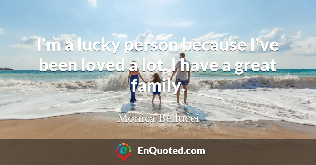 I'm a lucky person because I've been loved a lot. I have a great family.