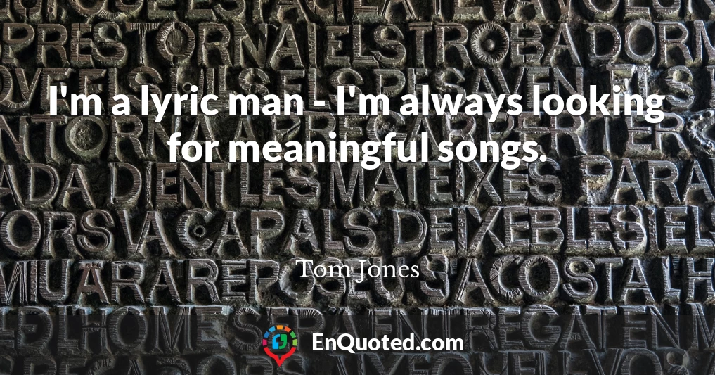 I'm a lyric man - I'm always looking for meaningful songs.