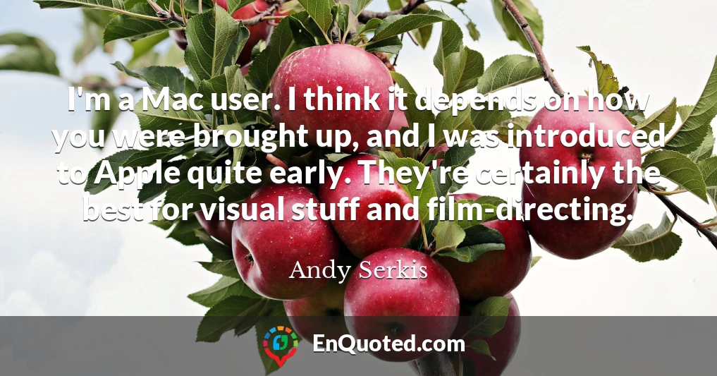 I'm a Mac user. I think it depends on how you were brought up, and I was introduced to Apple quite early. They're certainly the best for visual stuff and film-directing.