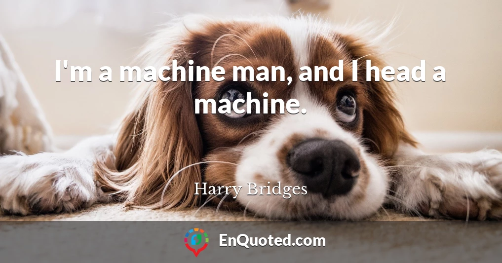 I'm a machine man, and I head a machine.