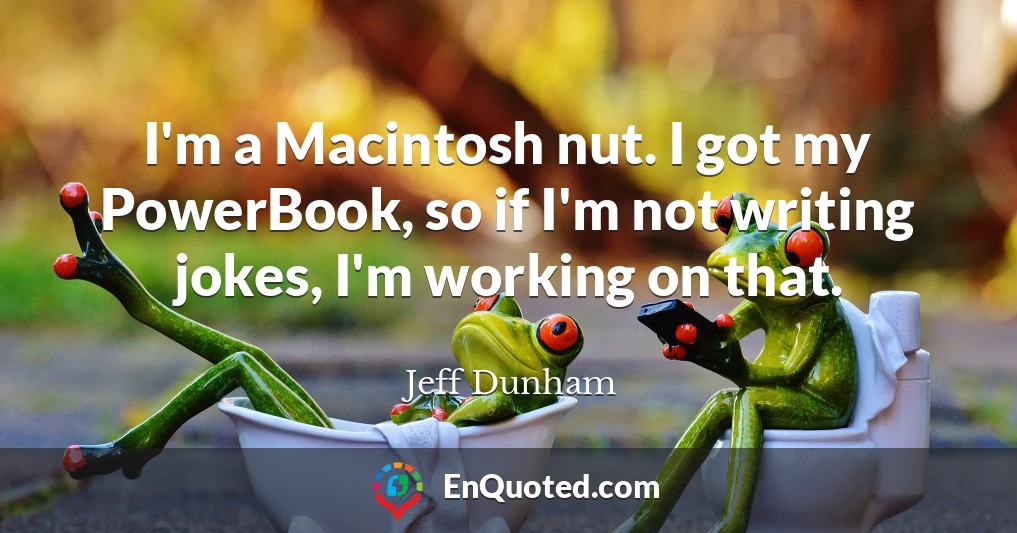 I'm a Macintosh nut. I got my PowerBook, so if I'm not writing jokes, I'm working on that.