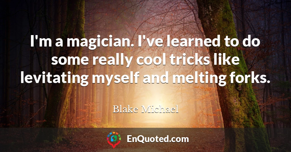I'm a magician. I've learned to do some really cool tricks like levitating myself and melting forks.
