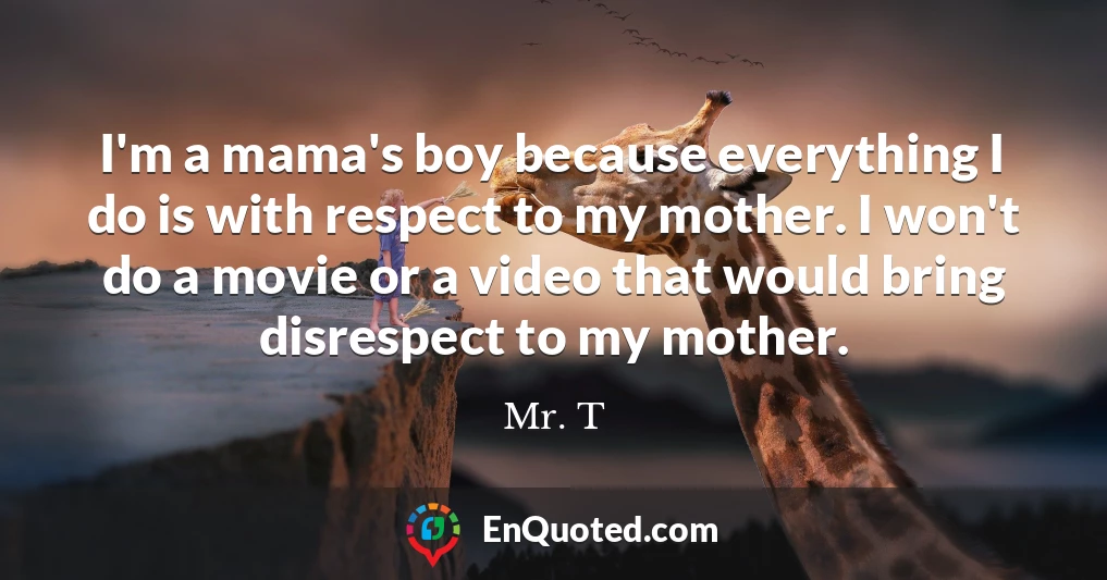 I'm a mama's boy because everything I do is with respect to my mother. I won't do a movie or a video that would bring disrespect to my mother.