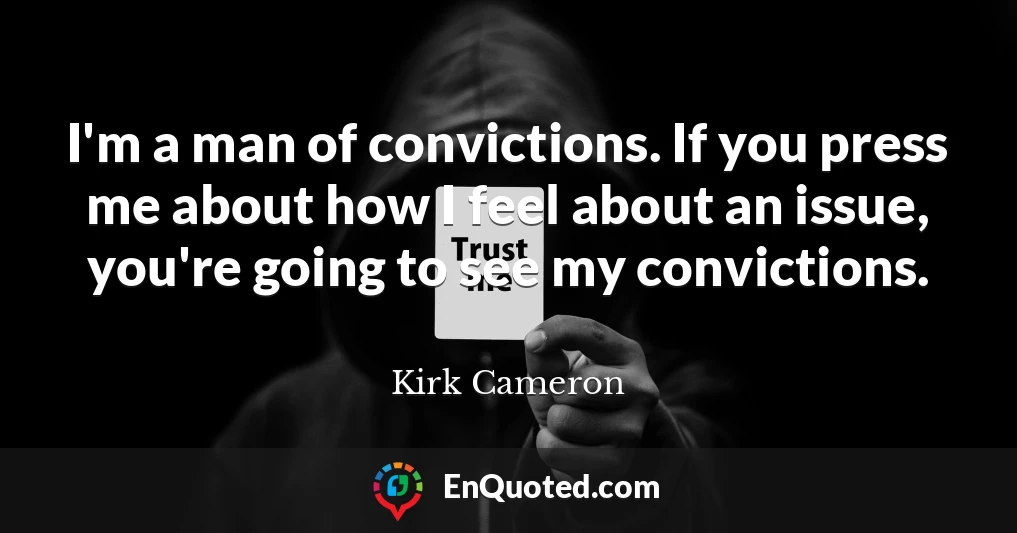 I'm a man of convictions. If you press me about how I feel about an issue, you're going to see my convictions.