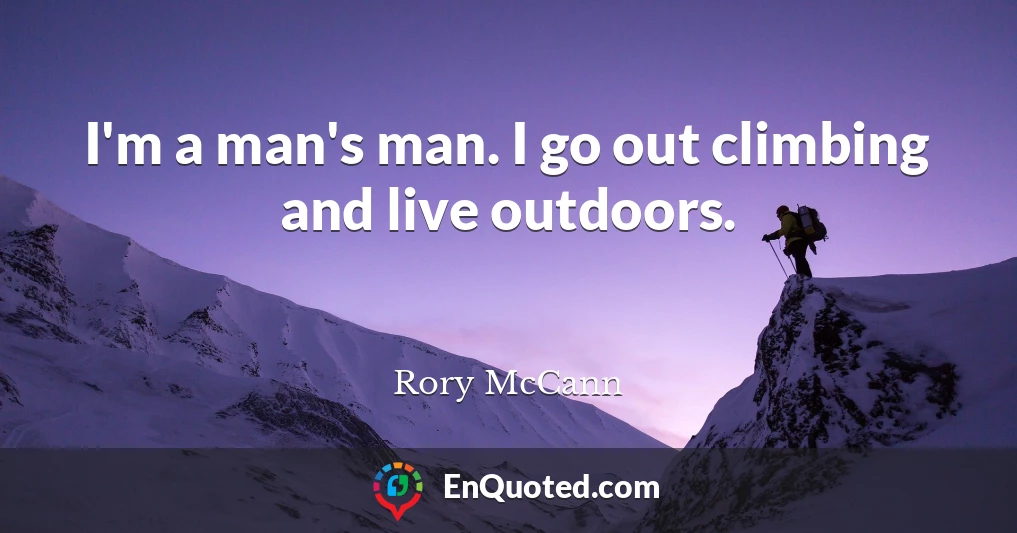 I'm a man's man. I go out climbing and live outdoors.