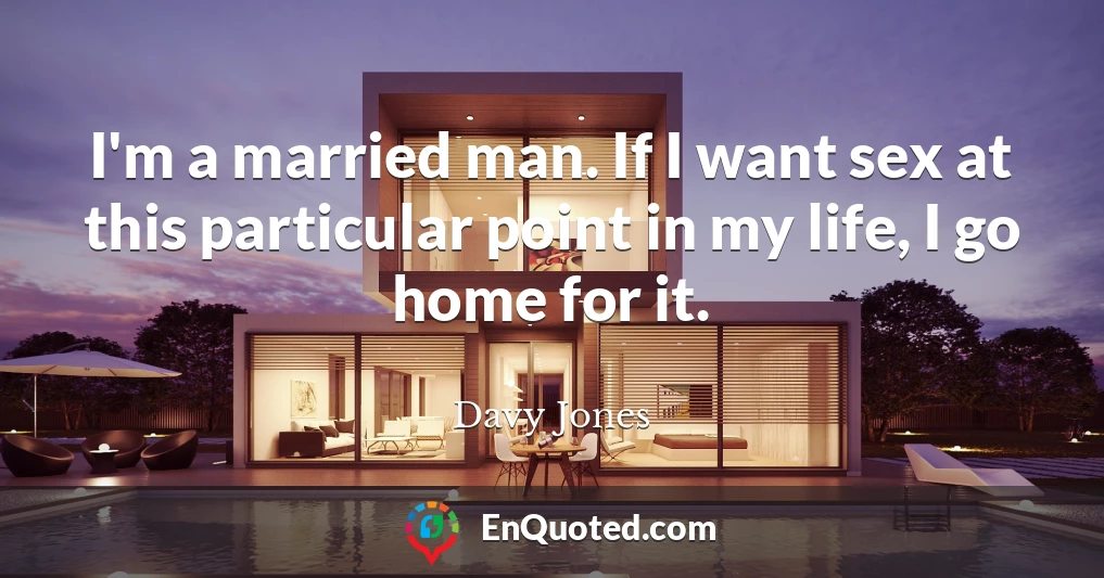 I'm a married man. If I want sex at this particular point in my life, I go home for it.