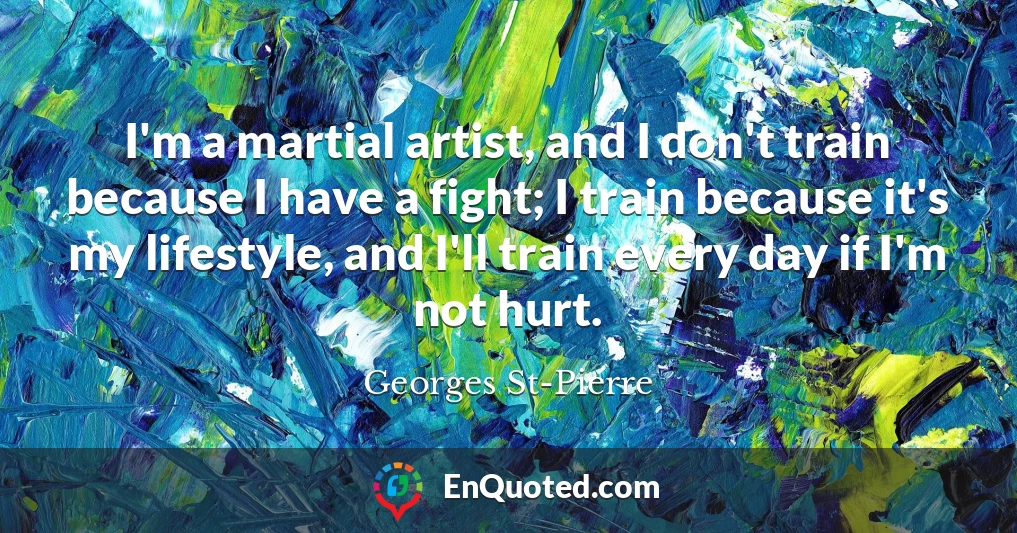I'm a martial artist, and I don't train because I have a fight; I train because it's my lifestyle, and I'll train every day if I'm not hurt.