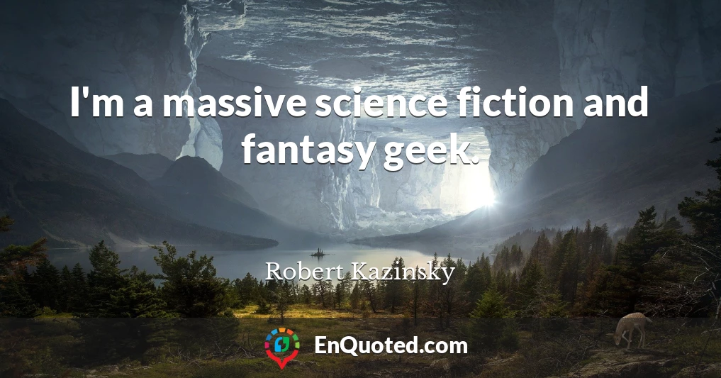 I'm a massive science fiction and fantasy geek.