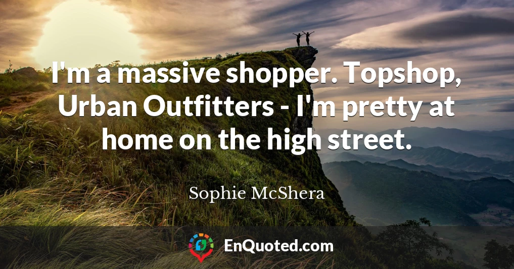 I'm a massive shopper. Topshop, Urban Outfitters - I'm pretty at home on the high street.