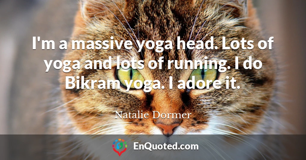 I'm a massive yoga head. Lots of yoga and lots of running. I do Bikram yoga. I adore it.