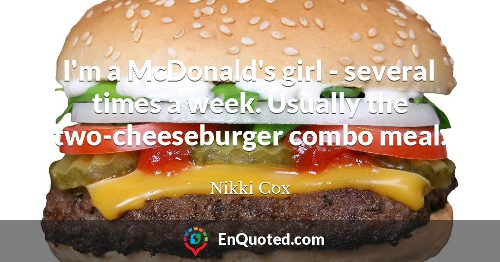 I'm a McDonald's girl - several times a week. Usually the two-cheeseburger combo meal.