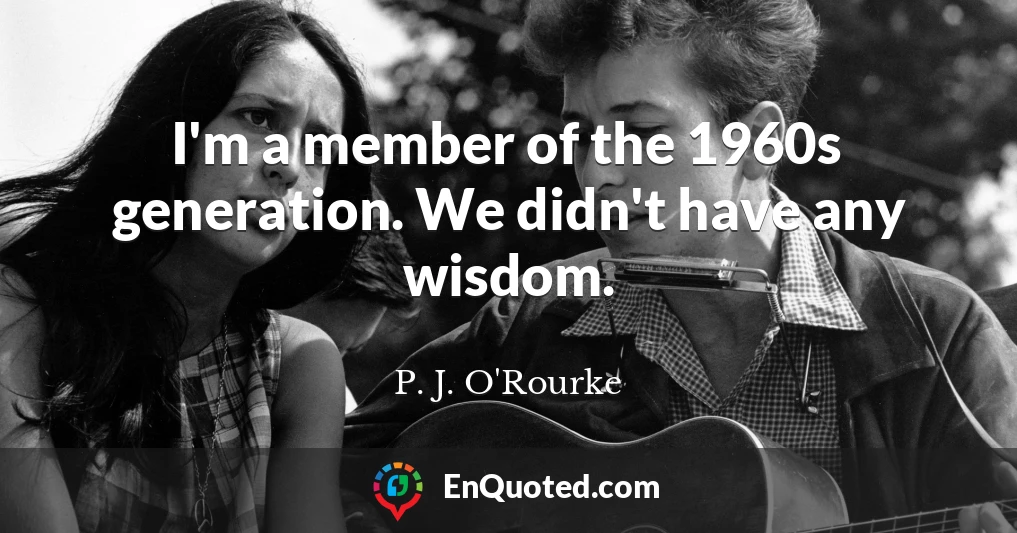 I'm a member of the 1960s generation. We didn't have any wisdom.