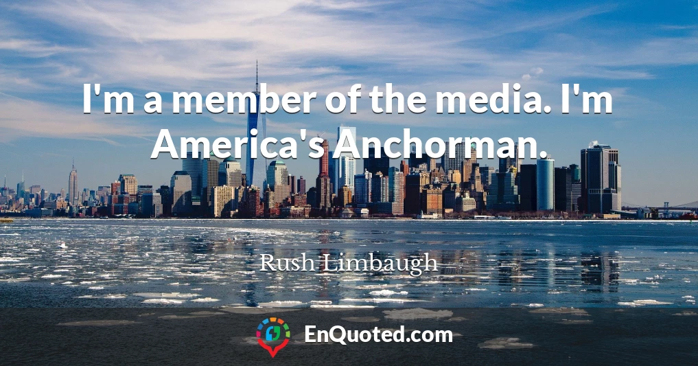 I'm a member of the media. I'm America's Anchorman.