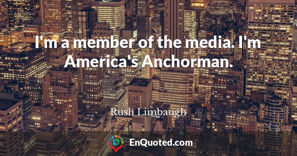 I'm a member of the media. I'm America's Anchorman.