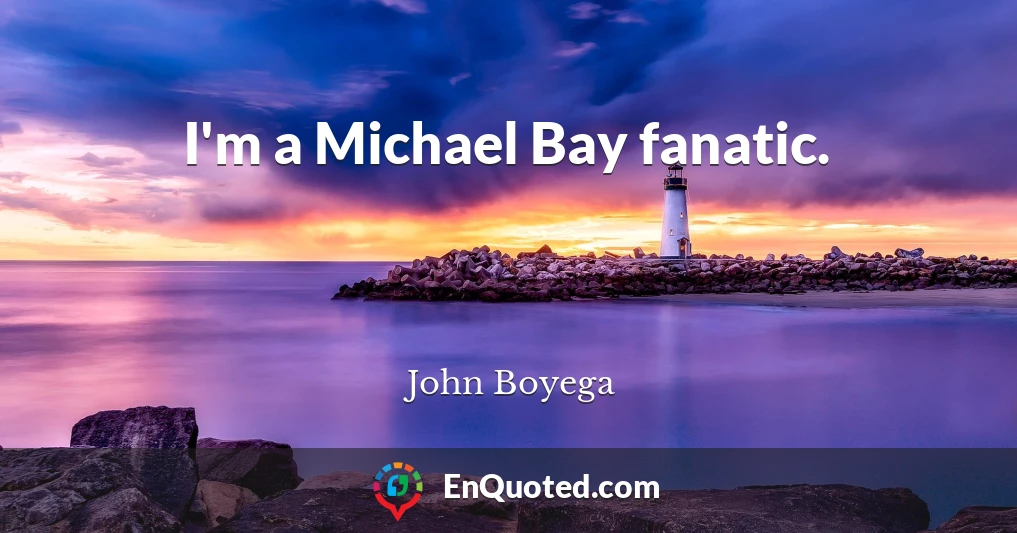 I'm a Michael Bay fanatic.