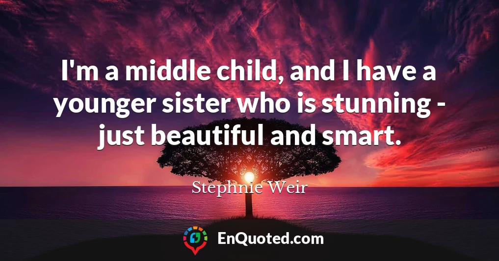 I'm a middle child, and I have a younger sister who is stunning - just beautiful and smart.