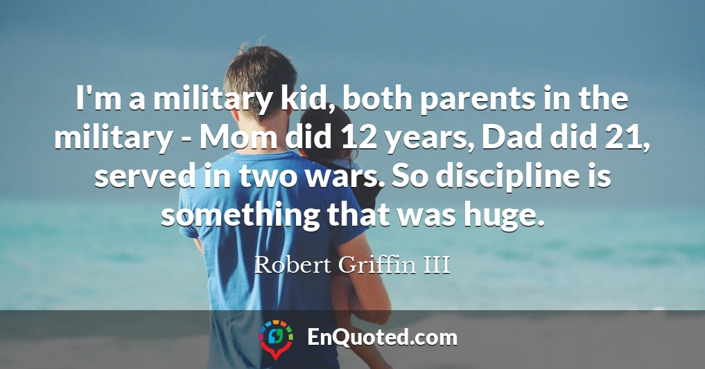 I'm a military kid, both parents in the military - Mom did 12 years, Dad did 21, served in two wars. So discipline is something that was huge.