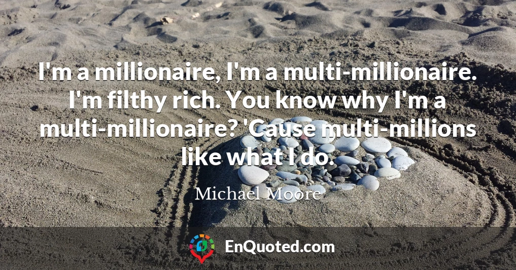 I'm a millionaire, I'm a multi-millionaire. I'm filthy rich. You know why I'm a multi-millionaire? 'Cause multi-millions like what I do.