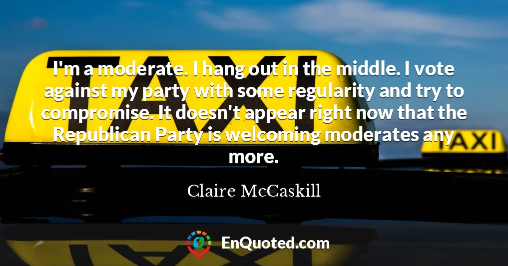 I'm a moderate. I hang out in the middle. I vote against my party with some regularity and try to compromise. It doesn't appear right now that the Republican Party is welcoming moderates any more.