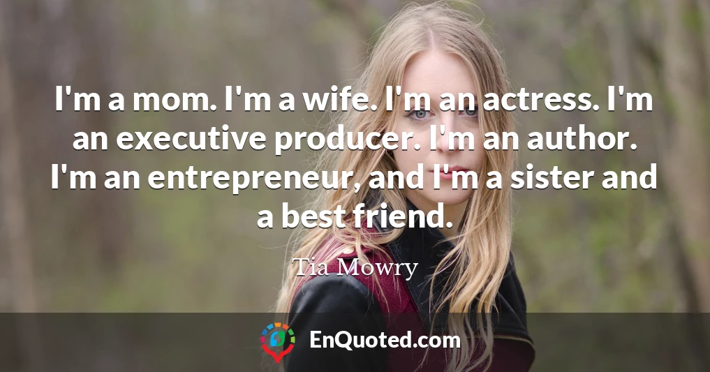 I'm a mom. I'm a wife. I'm an actress. I'm an executive producer. I'm an author. I'm an entrepreneur, and I'm a sister and a best friend.