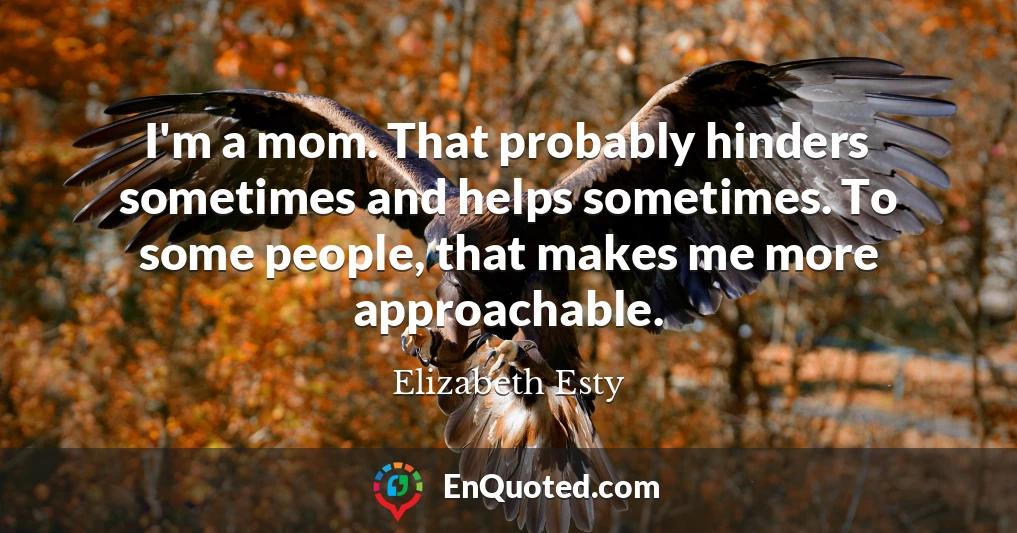 I'm a mom. That probably hinders sometimes and helps sometimes. To some people, that makes me more approachable.