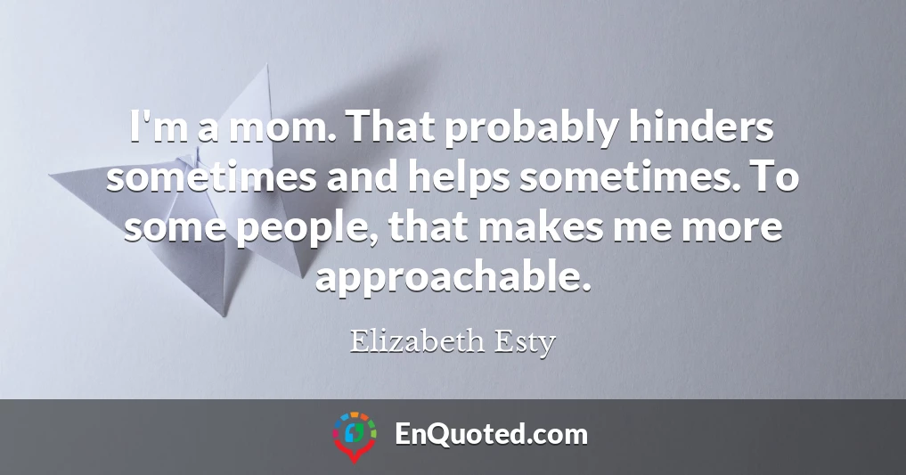 I'm a mom. That probably hinders sometimes and helps sometimes. To some people, that makes me more approachable.