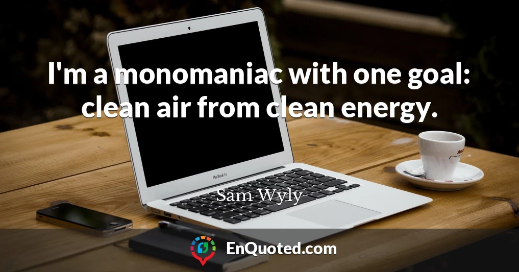 I'm a monomaniac with one goal: clean air from clean energy.