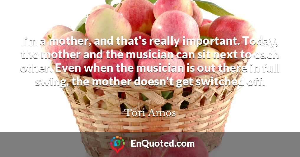 I'm a mother, and that's really important. Today, the mother and the musician can sit next to each other. Even when the musician is out there in full swing, the mother doesn't get switched off.