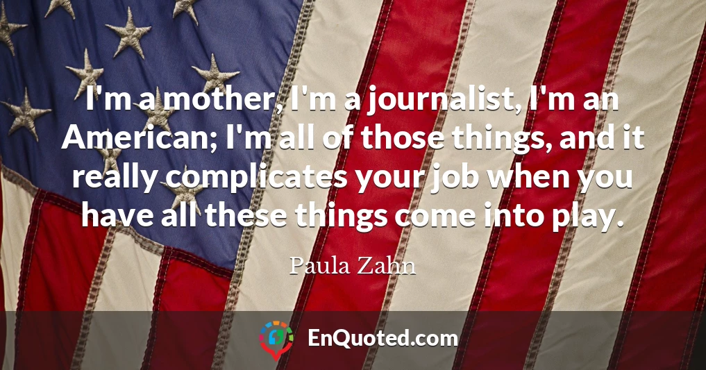 I'm a mother, I'm a journalist, I'm an American; I'm all of those things, and it really complicates your job when you have all these things come into play.