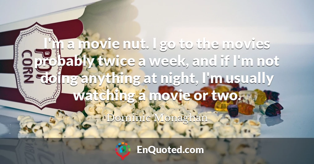 I'm a movie nut. I go to the movies probably twice a week, and if I'm not doing anything at night, I'm usually watching a movie or two.