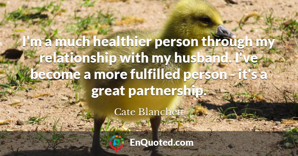 I'm a much healthier person through my relationship with my husband. I've become a more fulfilled person - it's a great partnership.