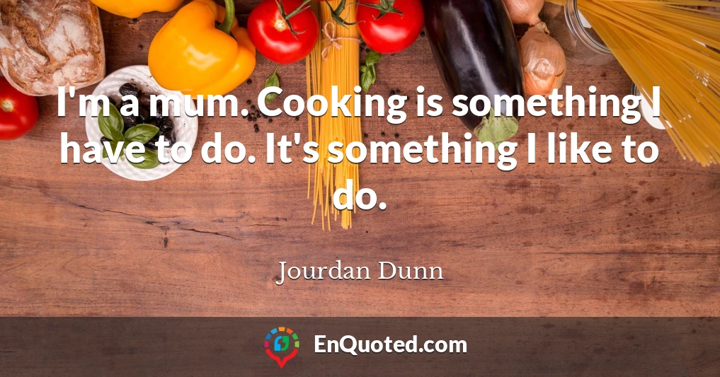 I'm a mum. Cooking is something I have to do. It's something I like to do.