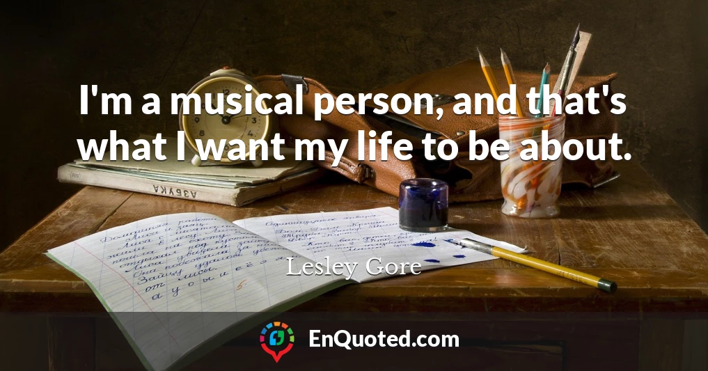 I'm a musical person, and that's what I want my life to be about.